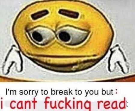 i’m sorry to break to you but: i can’t fucking read.